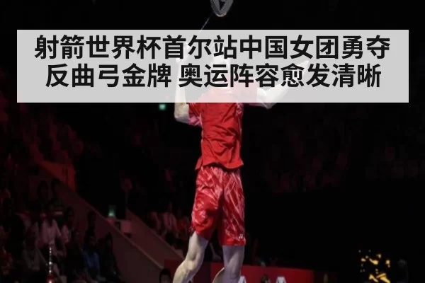射箭世界杯首尔站中国女团勇夺反曲弓金牌 奥运阵容愈发清晰