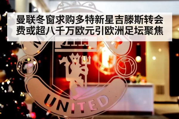 曼联冬窗求购多特新星吉滕斯转会费或超八千万欧元引欧洲足坛聚焦