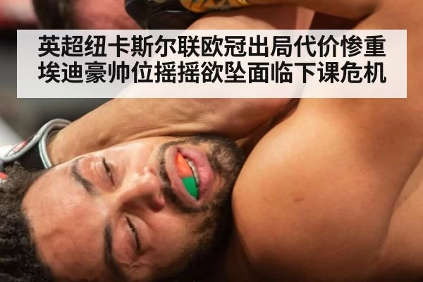 英超纽卡斯尔联欧冠出局代价惨重 埃迪豪帅位摇摇欲坠面临下课危机