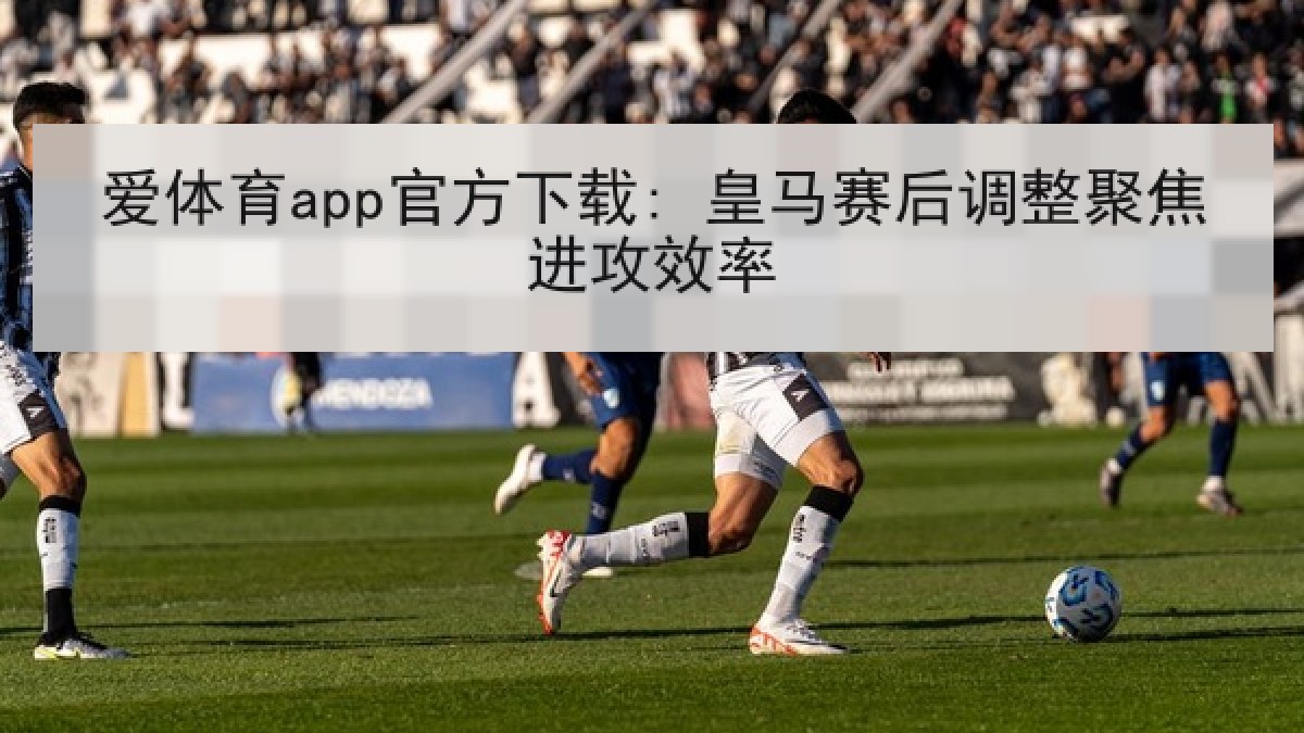 爱体育app官方下载: 皇马赛后调整聚焦进攻效率 爱体育app官方下载: 皇马赛后调整聚焦进攻效率