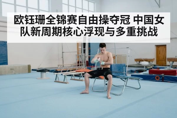 欧钰珊全锦赛自由操夺冠 中国女队新周期核心浮现与多重挑战